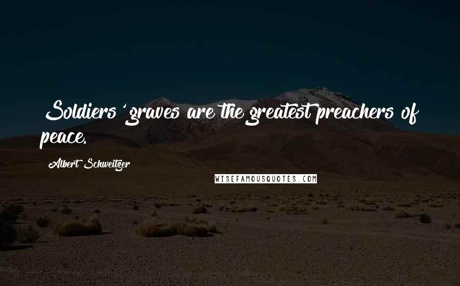 Albert Schweitzer Quotes: Soldiers' graves are the greatest preachers of peace.