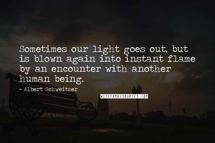 Albert Schweitzer Quotes: Sometimes our light goes out, but is blown again into instant flame by an encounter with another human being.