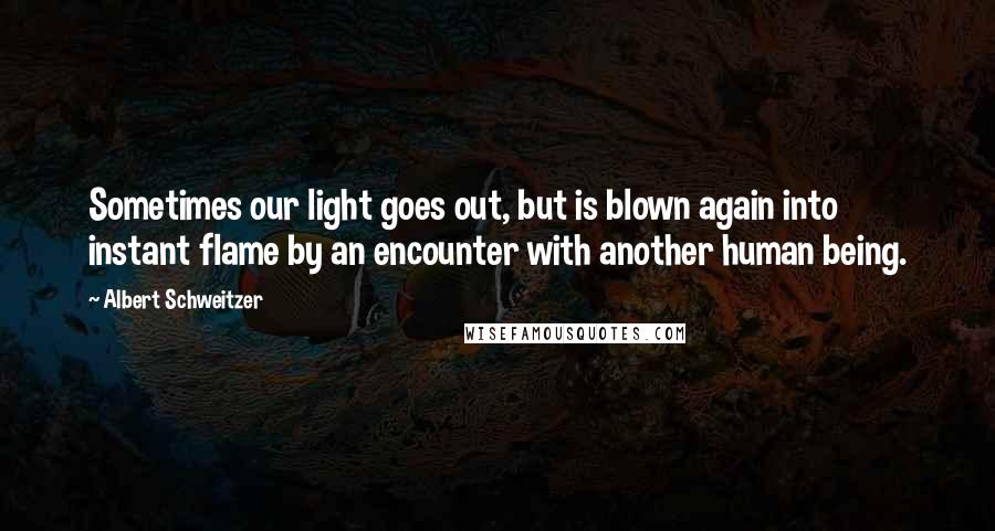 Albert Schweitzer Quotes: Sometimes our light goes out, but is blown again into instant flame by an encounter with another human being.