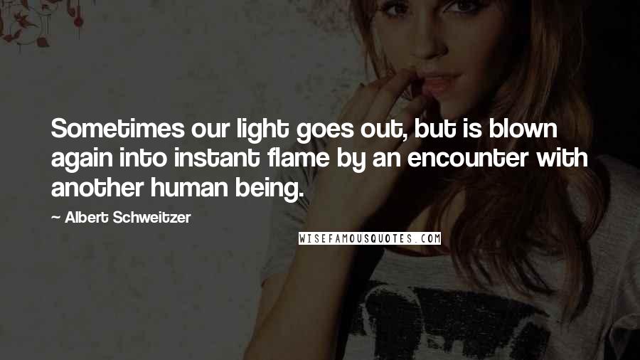 Albert Schweitzer Quotes: Sometimes our light goes out, but is blown again into instant flame by an encounter with another human being.