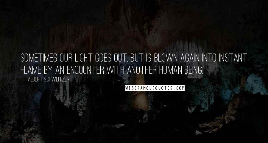 Albert Schweitzer Quotes: Sometimes our light goes out, but is blown again into instant flame by an encounter with another human being.