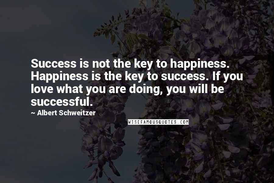 Albert Schweitzer Quotes: Success is not the key to happiness. Happiness is the key to success. If you love what you are doing, you will be successful.