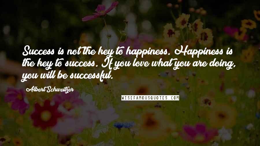 Albert Schweitzer Quotes: Success is not the key to happiness. Happiness is the key to success. If you love what you are doing, you will be successful.