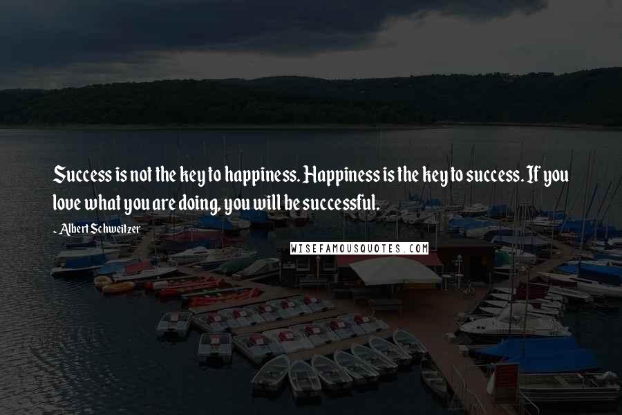 Albert Schweitzer Quotes: Success is not the key to happiness. Happiness is the key to success. If you love what you are doing, you will be successful.