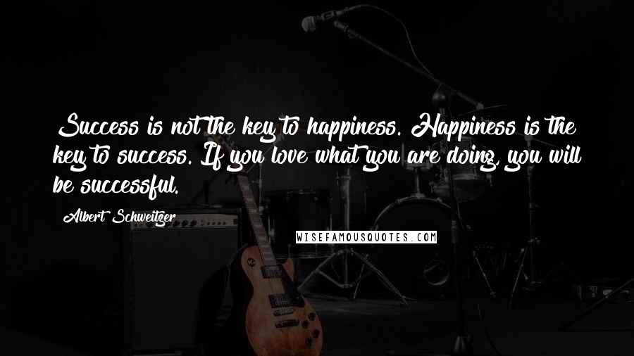 Albert Schweitzer Quotes: Success is not the key to happiness. Happiness is the key to success. If you love what you are doing, you will be successful.