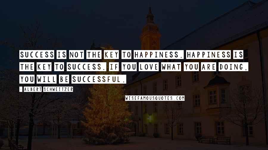 Albert Schweitzer Quotes: Success is not the key to happiness. Happiness is the key to success. If you love what you are doing, you will be successful.