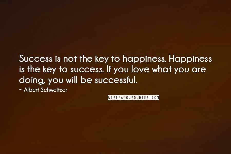 Albert Schweitzer Quotes: Success is not the key to happiness. Happiness is the key to success. If you love what you are doing, you will be successful.