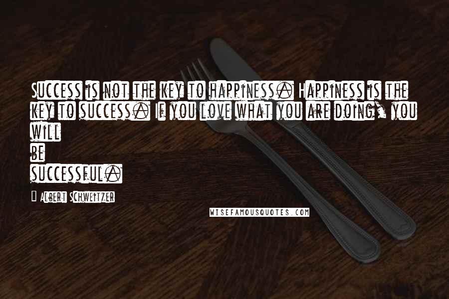 Albert Schweitzer Quotes: Success is not the key to happiness. Happiness is the key to success. If you love what you are doing, you will be successful.