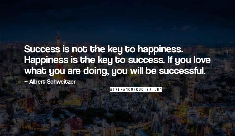 Albert Schweitzer Quotes: Success is not the key to happiness. Happiness is the key to success. If you love what you are doing, you will be successful.