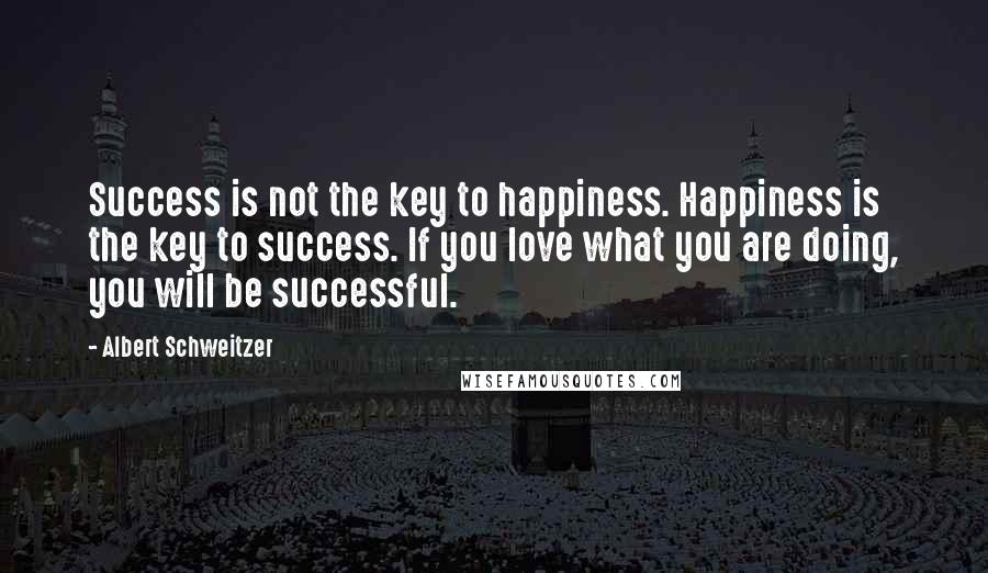 Albert Schweitzer Quotes: Success is not the key to happiness. Happiness is the key to success. If you love what you are doing, you will be successful.