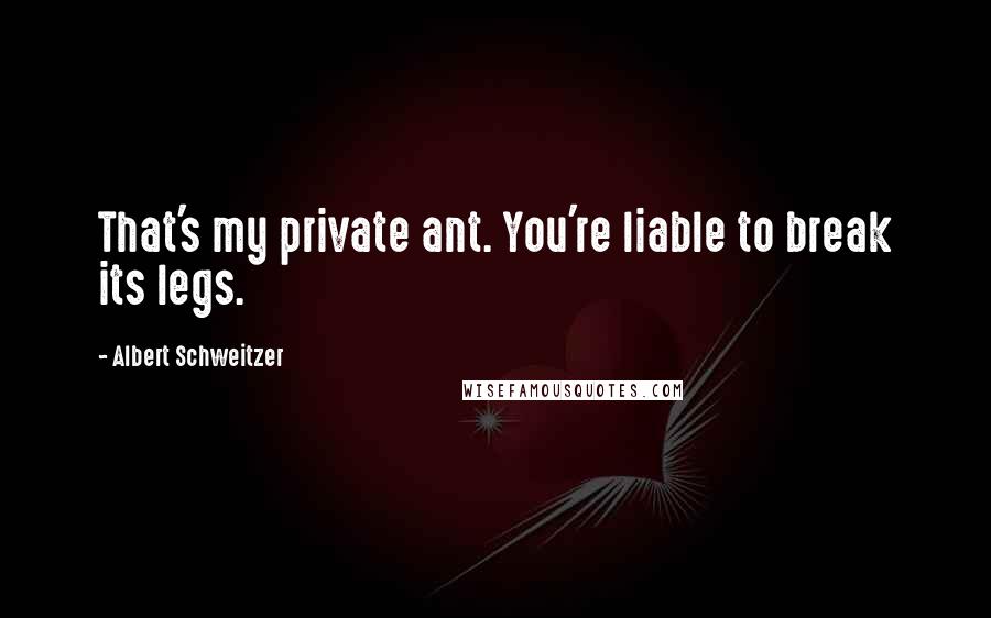 Albert Schweitzer Quotes: That's my private ant. You're liable to break its legs.