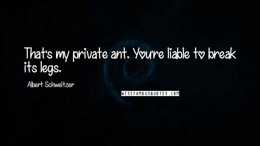 Albert Schweitzer Quotes: That's my private ant. You're liable to break its legs.