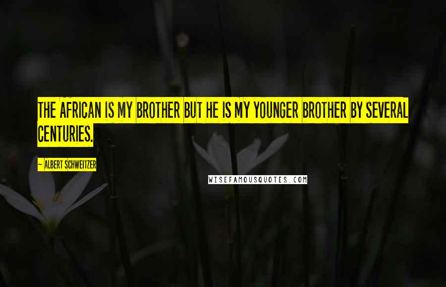 Albert Schweitzer Quotes: The African is my brother but he is my younger brother by several centuries.