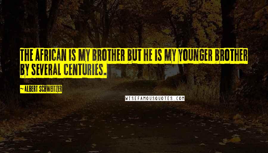 Albert Schweitzer Quotes: The African is my brother but he is my younger brother by several centuries.