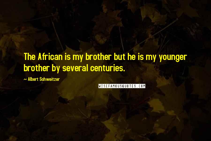 Albert Schweitzer Quotes: The African is my brother but he is my younger brother by several centuries.