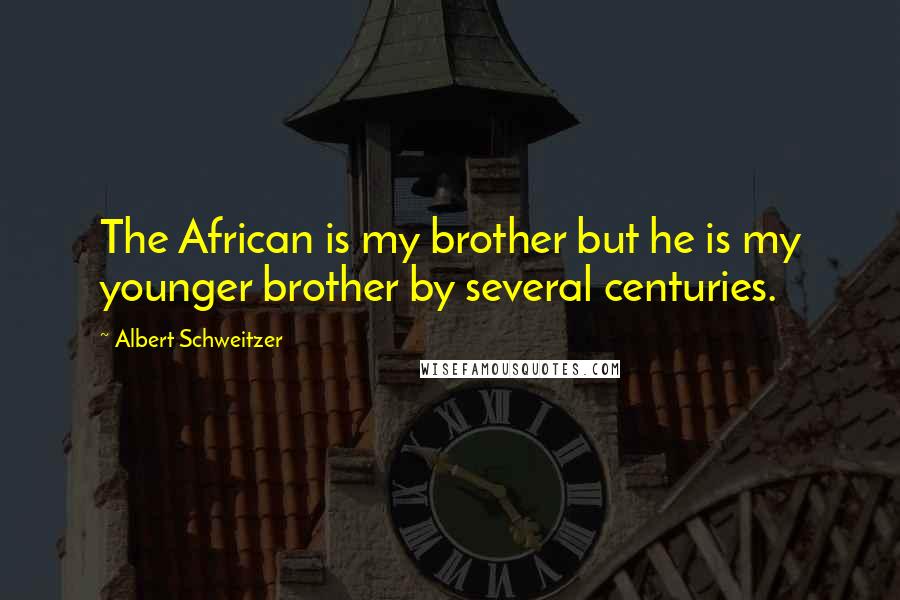 Albert Schweitzer Quotes: The African is my brother but he is my younger brother by several centuries.