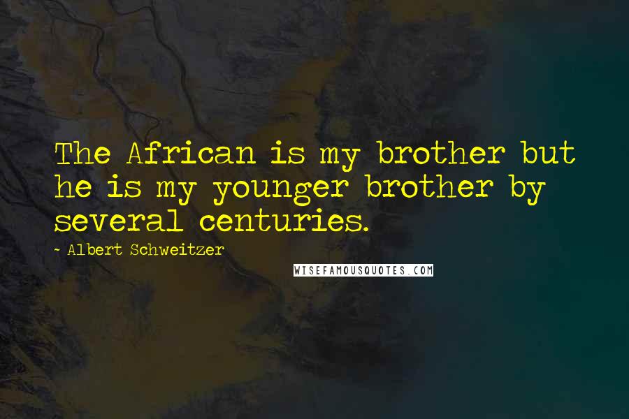 Albert Schweitzer Quotes: The African is my brother but he is my younger brother by several centuries.