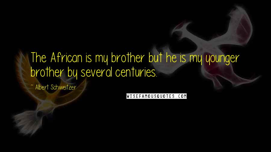 Albert Schweitzer Quotes: The African is my brother but he is my younger brother by several centuries.