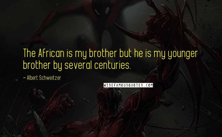 Albert Schweitzer Quotes: The African is my brother but he is my younger brother by several centuries.