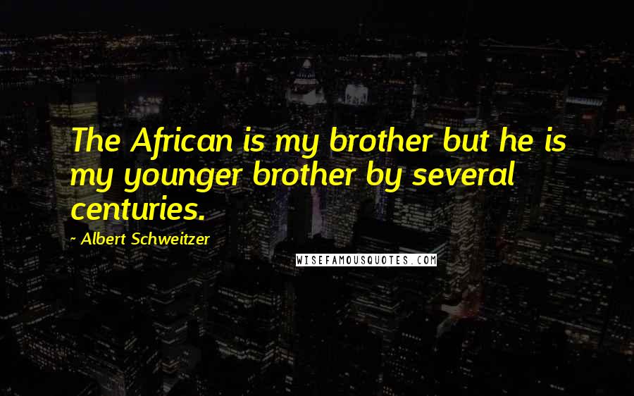 Albert Schweitzer Quotes: The African is my brother but he is my younger brother by several centuries.