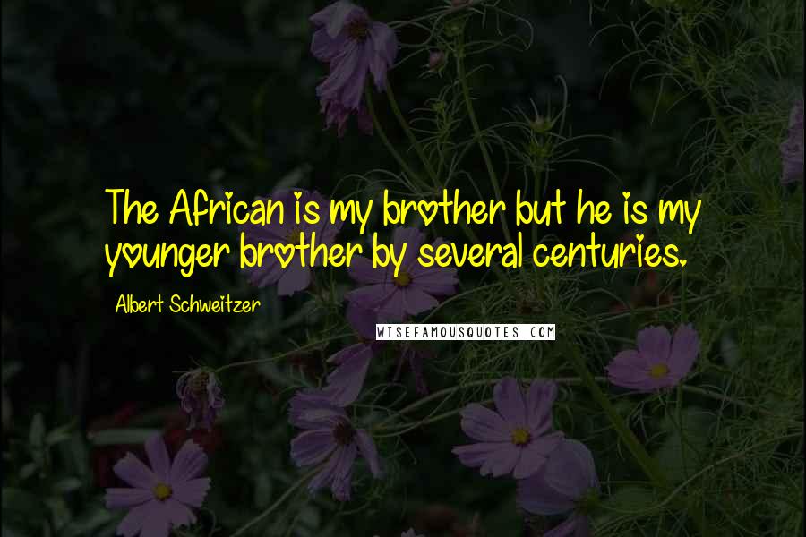 Albert Schweitzer Quotes: The African is my brother but he is my younger brother by several centuries.