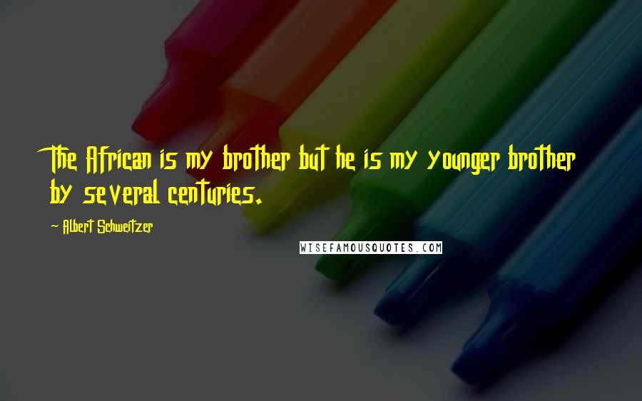 Albert Schweitzer Quotes: The African is my brother but he is my younger brother by several centuries.