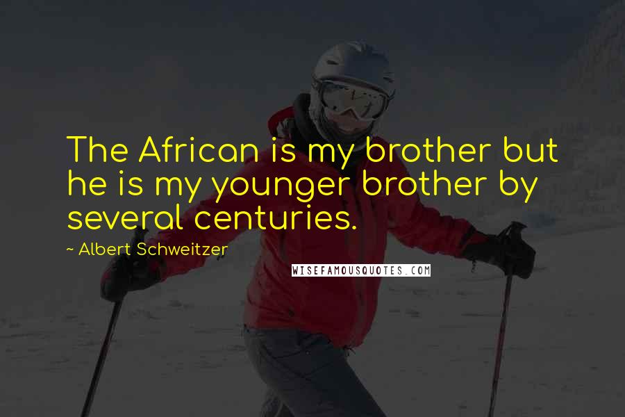 Albert Schweitzer Quotes: The African is my brother but he is my younger brother by several centuries.