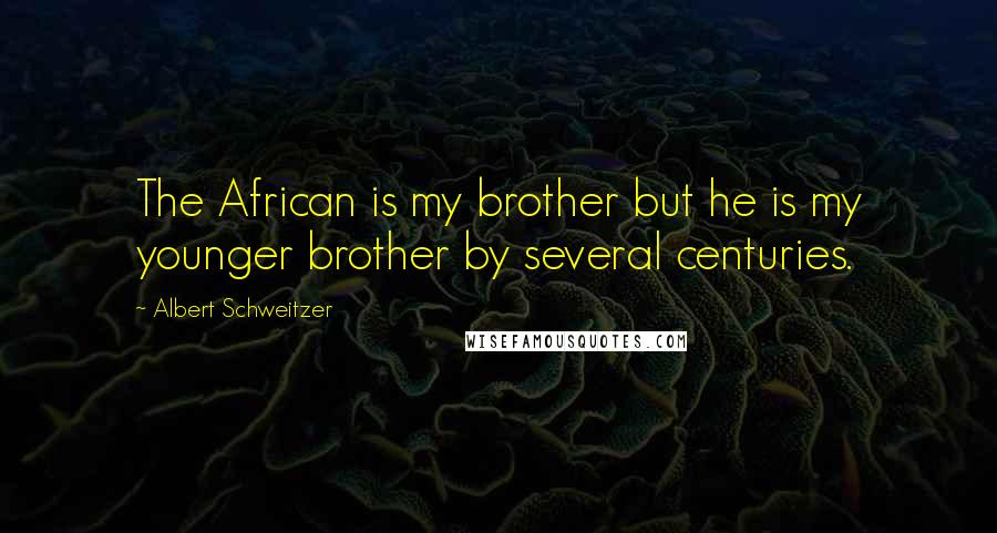 Albert Schweitzer Quotes: The African is my brother but he is my younger brother by several centuries.