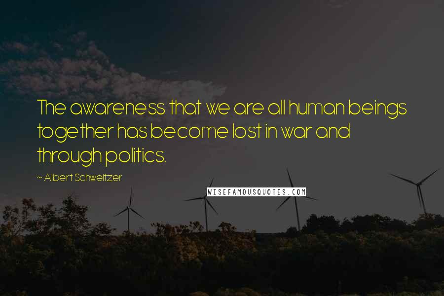 Albert Schweitzer Quotes: The awareness that we are all human beings together has become lost in war and through politics.