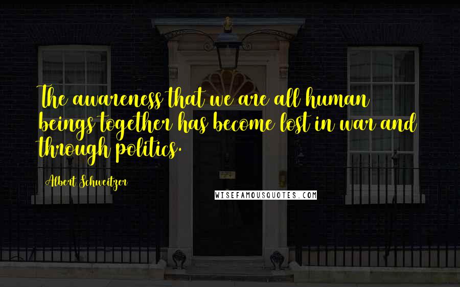 Albert Schweitzer Quotes: The awareness that we are all human beings together has become lost in war and through politics.