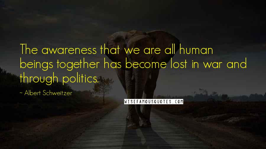 Albert Schweitzer Quotes: The awareness that we are all human beings together has become lost in war and through politics.