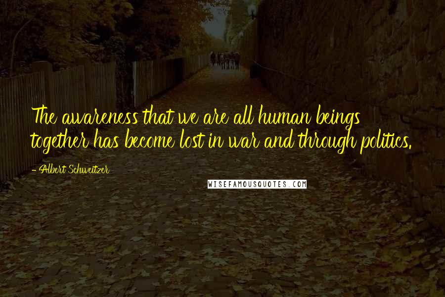 Albert Schweitzer Quotes: The awareness that we are all human beings together has become lost in war and through politics.