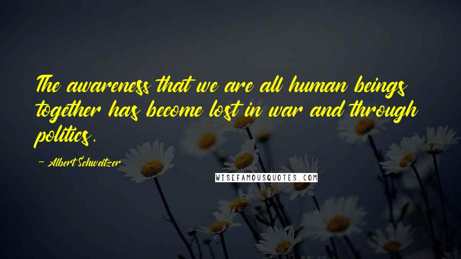 Albert Schweitzer Quotes: The awareness that we are all human beings together has become lost in war and through politics.