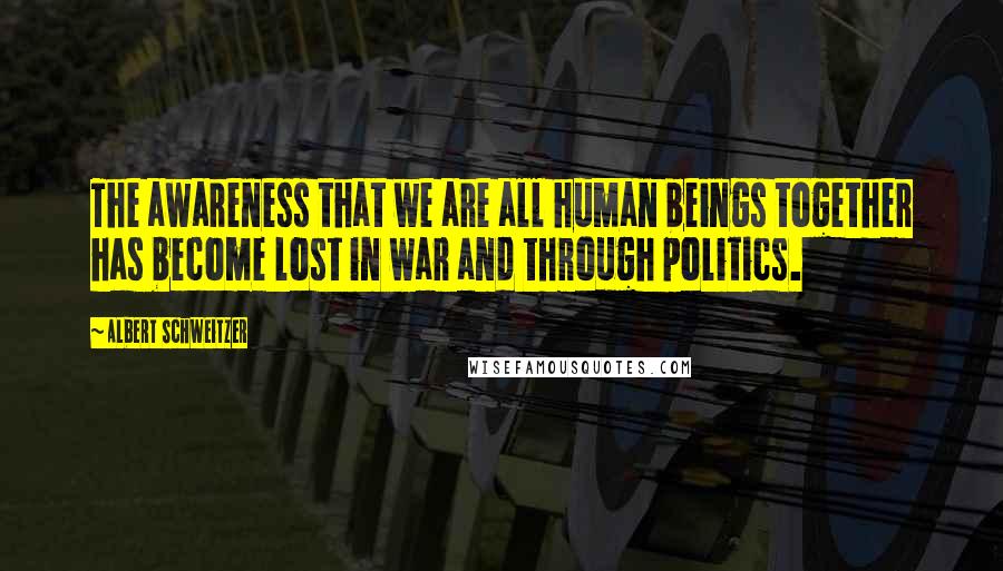 Albert Schweitzer Quotes: The awareness that we are all human beings together has become lost in war and through politics.