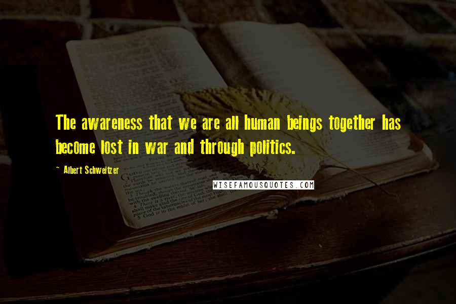 Albert Schweitzer Quotes: The awareness that we are all human beings together has become lost in war and through politics.