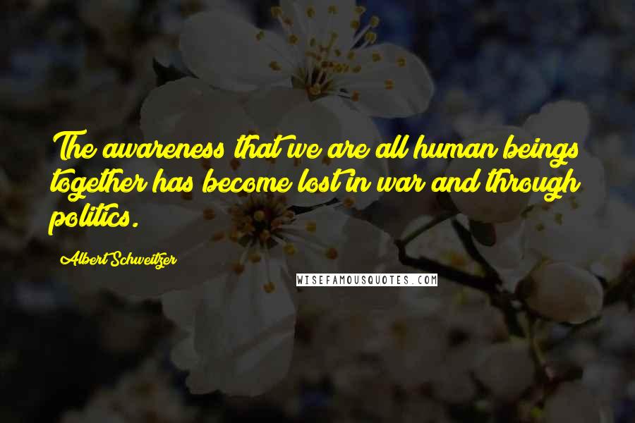 Albert Schweitzer Quotes: The awareness that we are all human beings together has become lost in war and through politics.