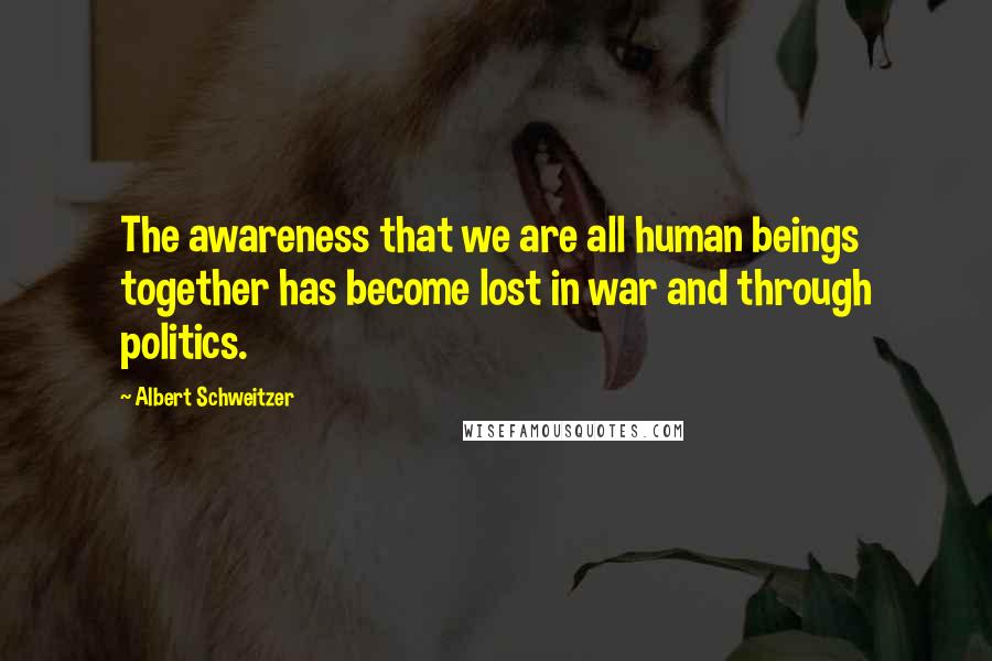 Albert Schweitzer Quotes: The awareness that we are all human beings together has become lost in war and through politics.