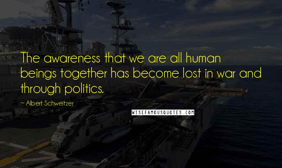 Albert Schweitzer Quotes: The awareness that we are all human beings together has become lost in war and through politics.