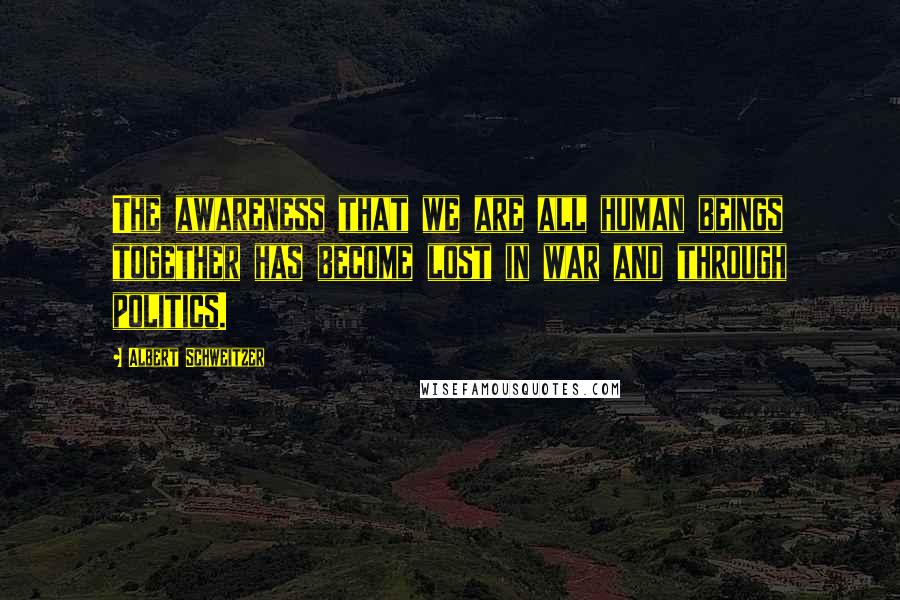 Albert Schweitzer Quotes: The awareness that we are all human beings together has become lost in war and through politics.