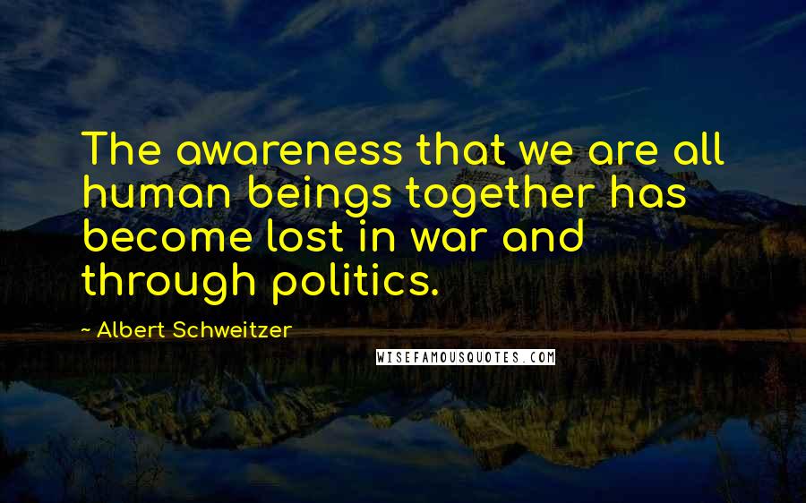 Albert Schweitzer Quotes: The awareness that we are all human beings together has become lost in war and through politics.