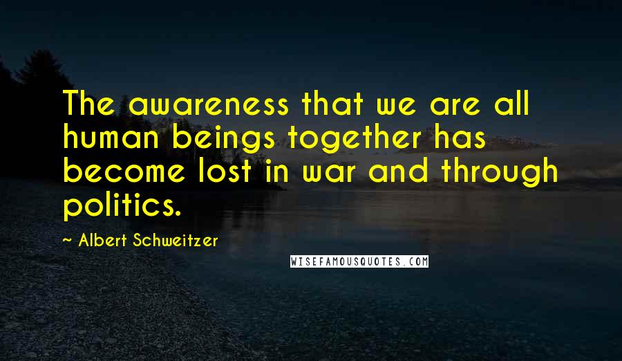 Albert Schweitzer Quotes: The awareness that we are all human beings together has become lost in war and through politics.