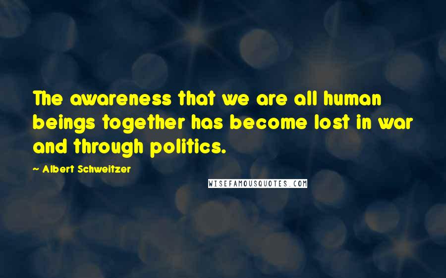 Albert Schweitzer Quotes: The awareness that we are all human beings together has become lost in war and through politics.