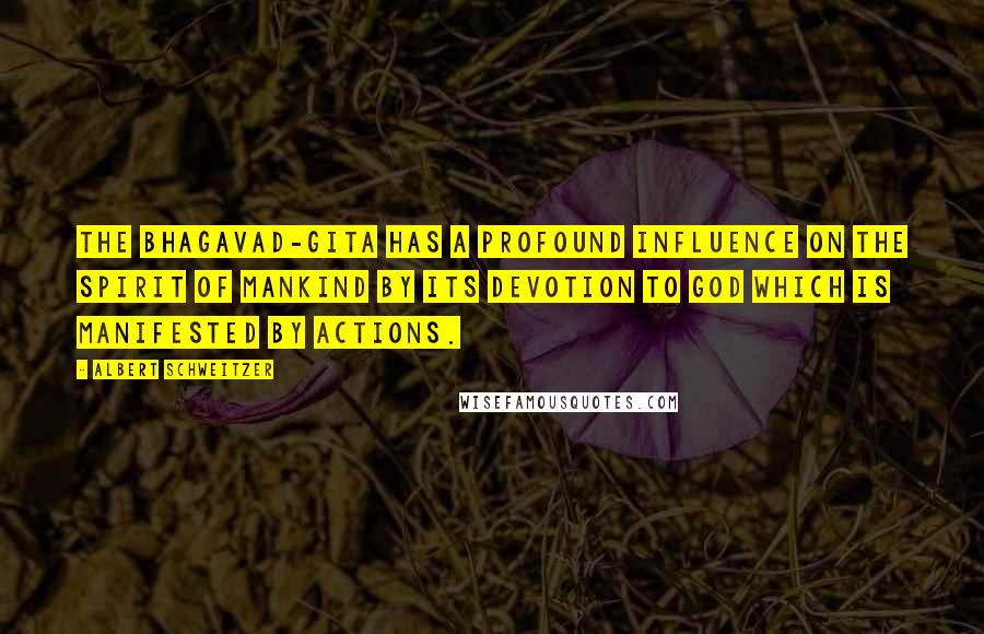 Albert Schweitzer Quotes: The Bhagavad-Gita has a profound influence on the spirit of mankind by its devotion to God which is manifested by actions.