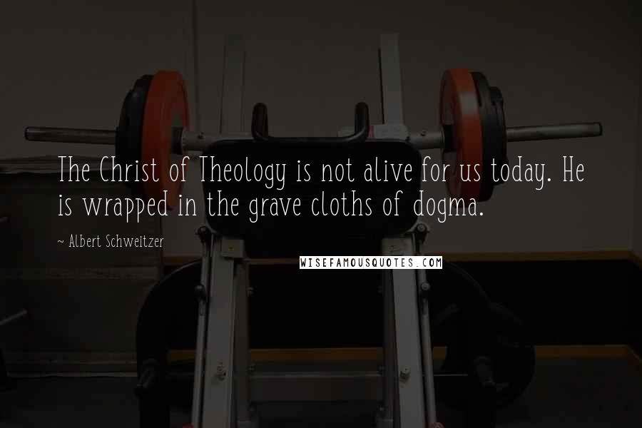 Albert Schweitzer Quotes: The Christ of Theology is not alive for us today. He is wrapped in the grave cloths of dogma.