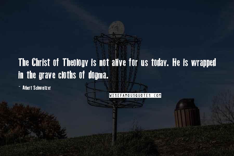 Albert Schweitzer Quotes: The Christ of Theology is not alive for us today. He is wrapped in the grave cloths of dogma.