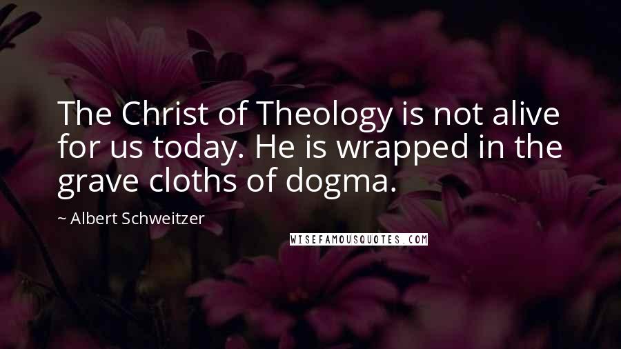 Albert Schweitzer Quotes: The Christ of Theology is not alive for us today. He is wrapped in the grave cloths of dogma.