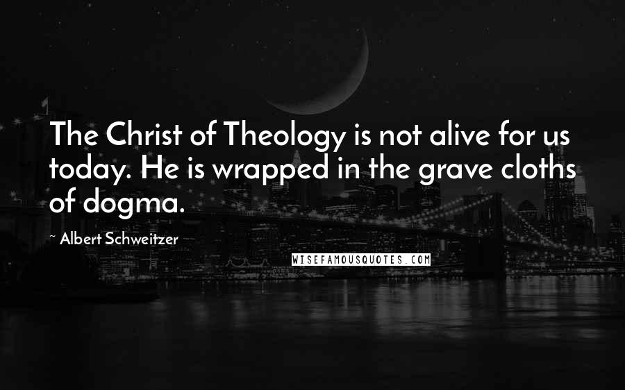 Albert Schweitzer Quotes: The Christ of Theology is not alive for us today. He is wrapped in the grave cloths of dogma.