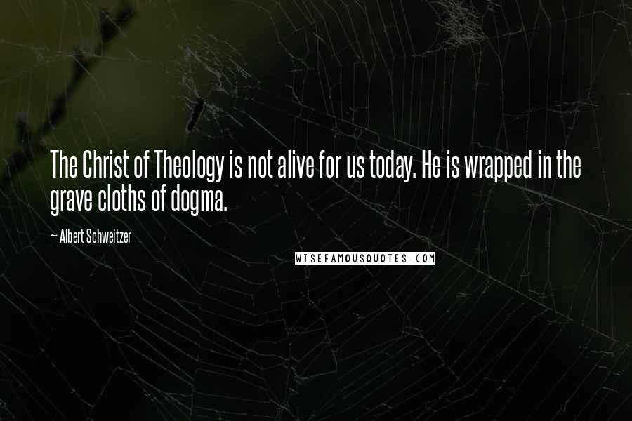 Albert Schweitzer Quotes: The Christ of Theology is not alive for us today. He is wrapped in the grave cloths of dogma.