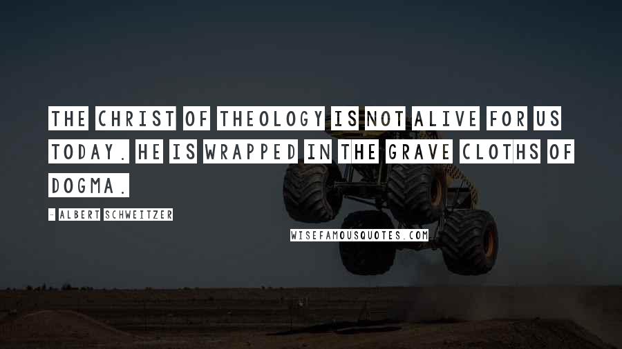 Albert Schweitzer Quotes: The Christ of Theology is not alive for us today. He is wrapped in the grave cloths of dogma.