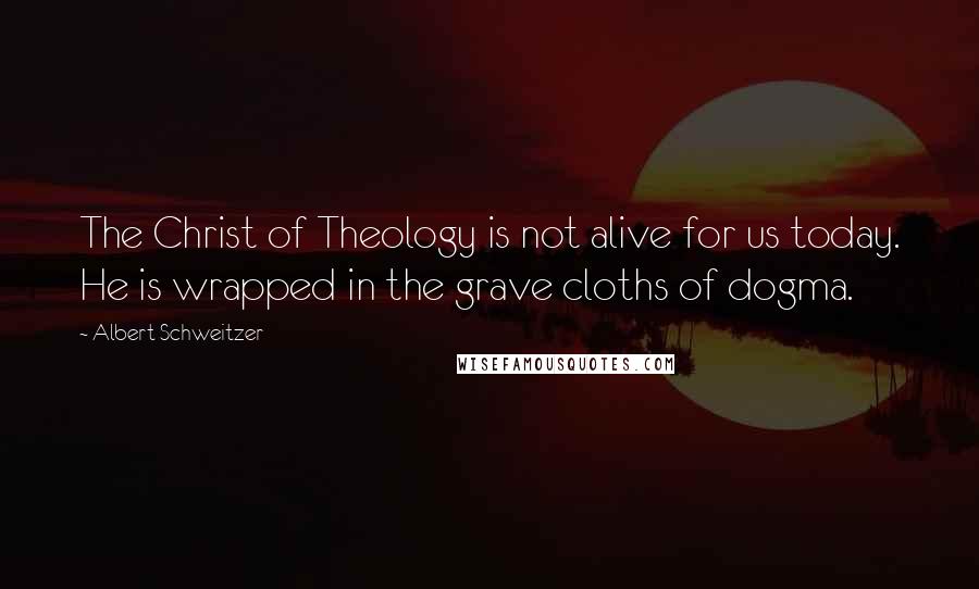 Albert Schweitzer Quotes: The Christ of Theology is not alive for us today. He is wrapped in the grave cloths of dogma.